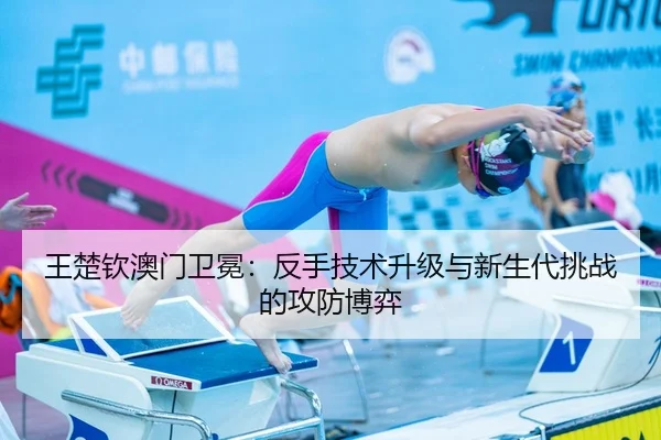 王楚钦澳门卫冕：反手技术升级与新生代挑战的攻防博弈