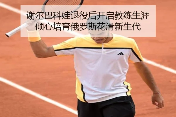 谢尔巴科娃退役后开启教练生涯 倾心培育俄罗斯花滑新生代