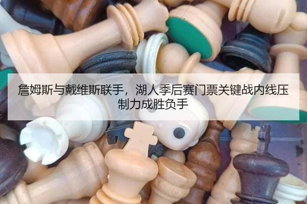詹姆斯与戴维斯联手，湖人季后赛门票关键战内线压制力成胜负手