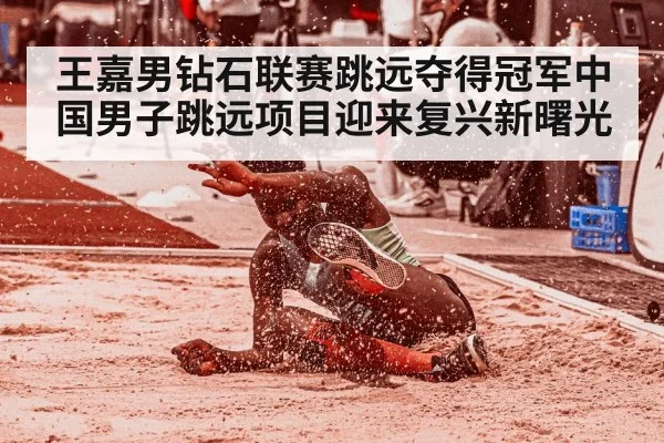 王嘉男钻石联赛跳远夺得冠军中国男子跳远项目迎来复兴新曙光